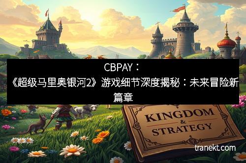 CBPAY：《超级马里奥银河2》游戏细节深度揭秘：未来冒险新篇章