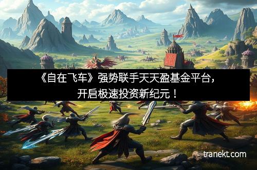 《自在飞车》强势联手天天盈基金平台，开启极速投资新纪元！