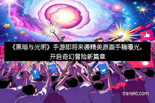 《黑暗与光明》手游即将来袭精美原画手稿曝光，开启奇幻冒险新篇章