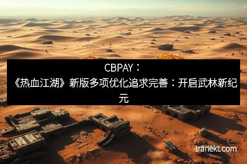 CBPAY：《热血江湖》新版多项优化追求完善：开启武林新纪元