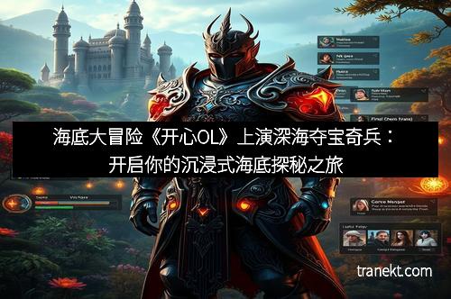 海底大冒险《开心OL》上演深海夺宝奇兵：开启你的沉浸式海底探秘之旅